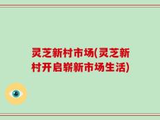 灵芝新村市场(灵芝新村开启崭新市场生活)