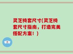 灵芝椅套尺寸(灵芝椅套尺寸指南，打造完美搭配方案！)