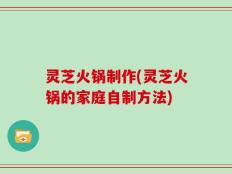 灵芝火锅制作(灵芝火锅的家庭自制方法)