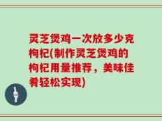 灵芝煲鸡一次放多少克枸杞(制作灵芝煲鸡的枸杞用量推荐，美味佳肴轻松实现)