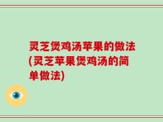 灵芝煲鸡汤苹果的做法(灵芝苹果煲鸡汤的简单做法)