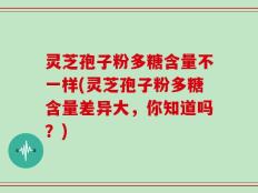 灵芝孢子粉多糖含量不一样(灵芝孢子粉多糖含量差异大，你知道吗？)