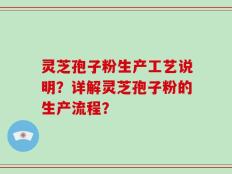 灵芝孢子粉生产工艺说明？详解灵芝孢子粉的生产流程？