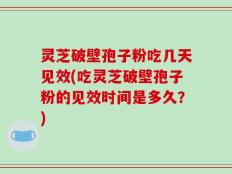 灵芝破壁孢子粉吃几天见效(吃灵芝破壁孢子粉的见效时间是多久？)