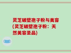 灵芝破壁孢子粉与美容(灵芝破壁孢子粉：天然美容圣品)