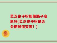 灵芝孢子粉能使肠子变黑吗(灵芝孢子粉是否会使肠道变黑？)