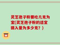 灵芝孢子粉要吃几克为宜(灵芝孢子粉的适宜摄入量为多少克？)