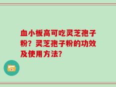 血小板高可吃灵芝孢子粉？灵芝孢子粉的功效及使用方法？
