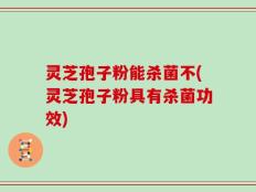 灵芝孢子粉能杀菌不(灵芝孢子粉具有杀菌功效)