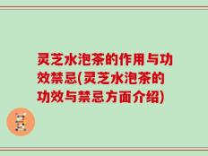 灵芝水泡茶的作用与功效禁忌(灵芝水泡茶的功效与禁忌方面介绍)