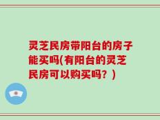 灵芝民房带阳台的房子能买吗(有阳台的灵芝民房可以购买吗？)