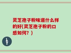 灵芝孢子粉味道什么样的好(灵芝孢子粉的口感如何？)