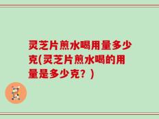 灵芝片煎水喝用量多少克(灵芝片煎水喝的用量是多少克？)