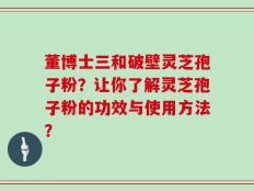 董博士三和破壁灵芝孢子粉？让你了解灵芝孢子粉的功效与使用方法？