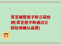 灵芝破壁孢子粉三萜检测(灵芝孢子粉通过三萜检测确认品质)