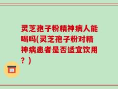 灵芝孢子粉精神病人能喝吗(灵芝孢子粉对精神病患者是否适宜饮用？)