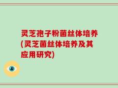 灵芝孢子粉菌丝体培养(灵芝菌丝体培养及其应用研究)