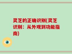 灵芝的正确识别(灵芝识别：从外观到功能指南)