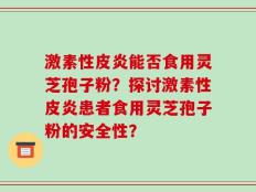 激素性皮炎能否食用灵芝孢子粉？探讨激素性皮炎患者食用灵芝孢子粉的安全性？
