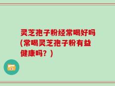 灵芝孢子粉经常喝好吗(常喝灵芝孢子粉有益健康吗？)
