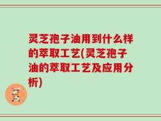 灵芝孢子油用到什么样的萃取工艺(灵芝孢子油的萃取工艺及应用分析)