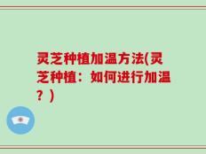 灵芝种植加温方法(灵芝种植：如何进行加温？)