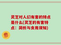 灵芝对人们有害的特点是什么(灵芝的有害特点：简析与食用须知)