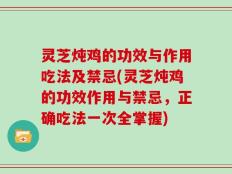 灵芝炖鸡的功效与作用吃法及禁忌(灵芝炖鸡的功效作用与禁忌，正确吃法一次全掌握)