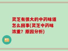 灵芝有很大的中药味道怎么回事(灵芝中药味浓重？原因分析)
