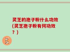灵芝的孢子粉什么功效(灵芝孢子粉有何功效？)