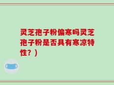 灵芝孢子粉偏寒吗灵芝孢子粉是否具有寒凉特性？)