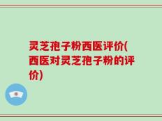 灵芝孢子粉西医评价(西医对灵芝孢子粉的评价)