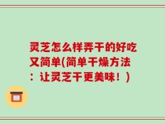 灵芝怎么样弄干的好吃又简单(简单干燥方法：让灵芝干更美味！)