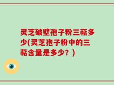 灵芝破壁孢子粉三萜多少(灵芝孢子粉中的三萜含量是多少？)