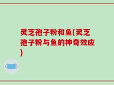 灵芝孢子粉和鱼(灵芝孢子粉与鱼的神奇效应)