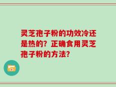 灵芝孢子粉的功效冷还是热的？正确食用灵芝孢子粉的方法？