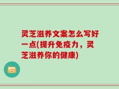 灵芝滋养文案怎么写好一点(提升免疫力，灵芝滋养你的健康)