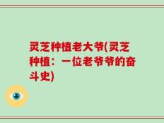 灵芝种植老大爷(灵芝种植：一位老爷爷的奋斗史)