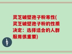 灵芝破壁孢子粉寒性(灵芝破壁孢子粉的性质决定：选择适合的人群服用很重要)