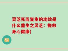 灵芝死而复生的功效是什么重生之灵芝：挽救身心健康)