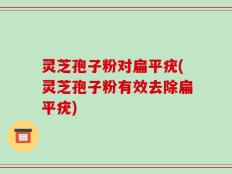 灵芝孢子粉对扁平疣(灵芝孢子粉有效去除扁平疣)