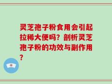 灵芝孢子粉食用会引起拉稀大便吗？剖析灵芝孢子粉的功效与副作用？