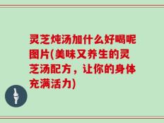 灵芝炖汤加什么好喝呢图片(美味又养生的灵芝汤配方，让你的身体充满活力)