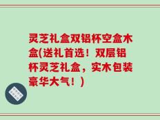 灵芝礼盒双铝杯空盒木盒(送礼首选！双层铝杯灵芝礼盒，实木包装豪华大气！)