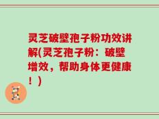 灵芝破壁孢子粉功效讲解(灵芝孢子粉：破壁增效，帮助身体更健康！)