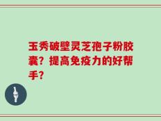 玉秀破壁灵芝孢子粉胶囊？提高免疫力的好帮手？