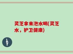 灵芝拿来泡水喝(灵芝水，护卫健康)