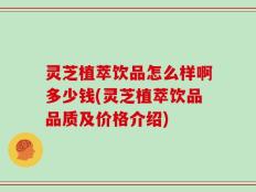 灵芝植萃饮品怎么样啊多少钱(灵芝植萃饮品品质及价格介绍)