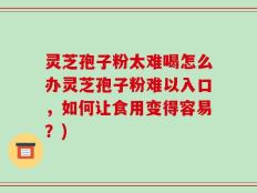 灵芝孢子粉太难喝怎么办灵芝孢子粉难以入口，如何让食用变得容易？)