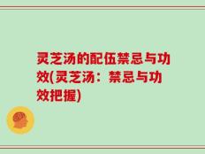 灵芝汤的配伍禁忌与功效(灵芝汤：禁忌与功效把握)